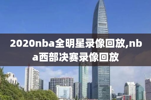 2020nba全明星录像回放,nba西部决赛录像回放