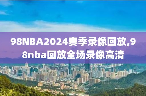 98NBA2024赛季录像回放,98nba回放全场录像高清