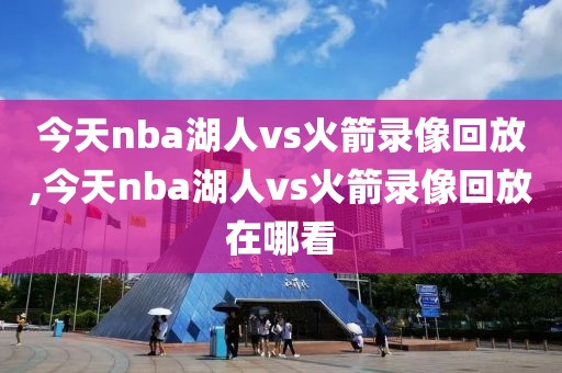 今天nba湖人vs火箭录像回放,今天nba湖人vs火箭录像回放在哪看