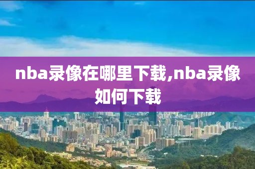 nba录像在哪里下载,nba录像如何下载