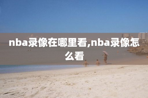 nba录像在哪里看,nba录像怎么看