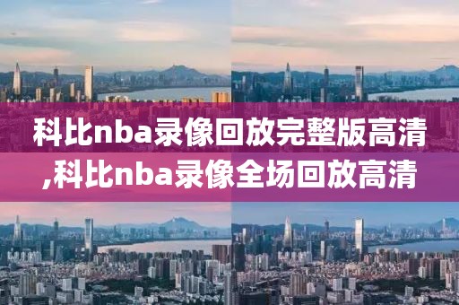 科比nba录像回放完整版高清,科比nba录像全场回放高清