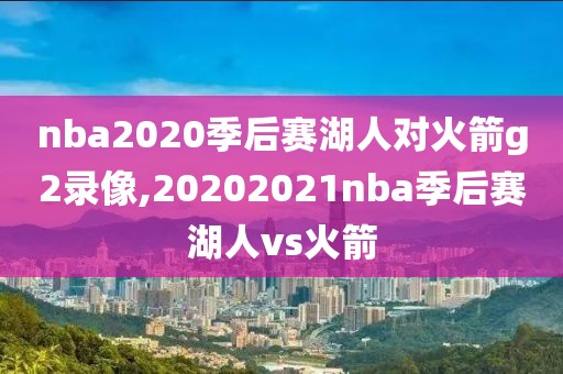 nba2020季后赛湖人对火箭g2录像,20202021nba季后赛湖人vs火箭