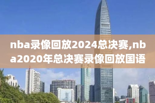 nba录像回放2024总决赛,nba2020年总决赛录像回放国语