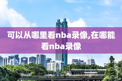 可以从哪里看nba录像,在哪能看nba录像