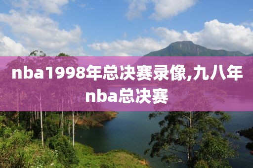 nba1998年总决赛录像,九八年nba总决赛