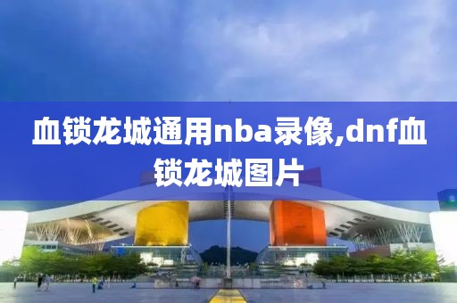 血锁龙城通用nba录像,dnf血锁龙城图片