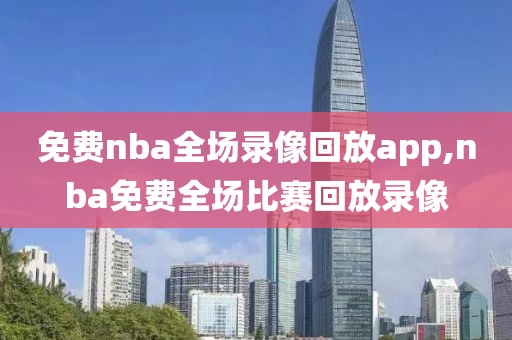 免费nba全场录像回放app,nba免费全场比赛回放录像