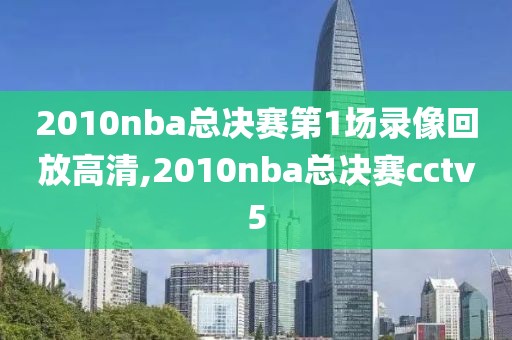 2010nba总决赛第1场录像回放高清,2010nba总决赛cctv5