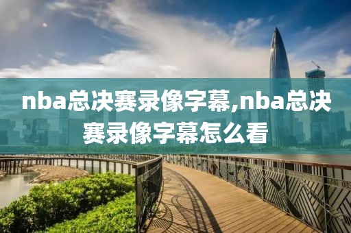 nba总决赛录像字幕,nba总决赛录像字幕怎么看