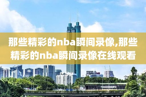 那些精彩的nba瞬间录像,那些精彩的nba瞬间录像在线观看