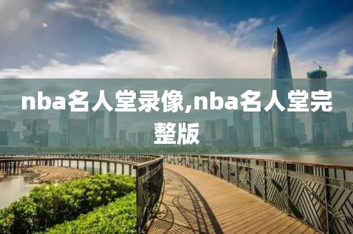 nba名人堂录像,nba名人堂完整版