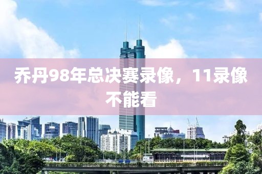 乔丹98年总决赛录像，11录像不能看