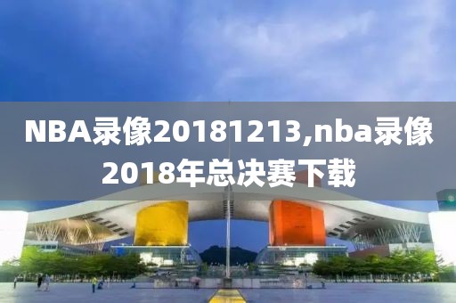 NBA录像20181213,nba录像2018年总决赛下载