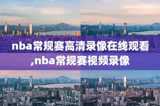 nba常规赛高清录像在线观看,nba常规赛视频录像