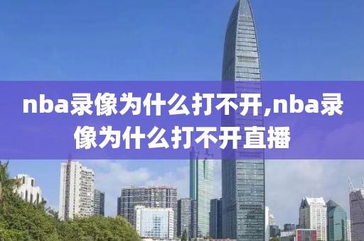 nba录像为什么打不开,nba录像为什么打不开直播