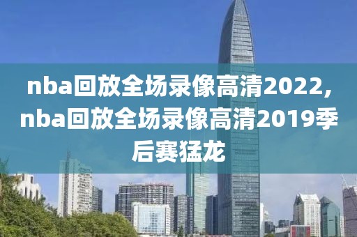 nba回放全场录像高清2022,nba回放全场录像高清2019季后赛猛龙