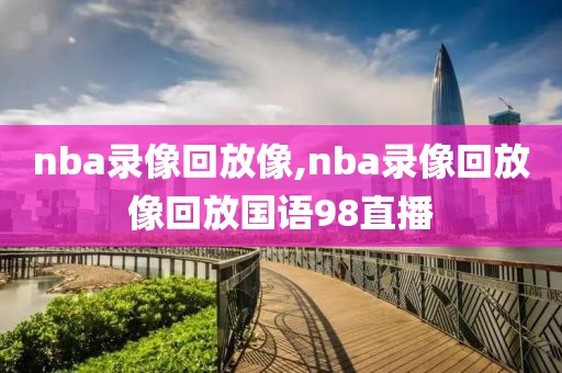 nba录像回放像,nba录像回放像回放国语98直播