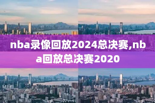 nba录像回放2024总决赛,nba回放总决赛2020