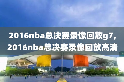 2016nba总决赛录像回放g7,2016nba总决赛录像回放高清