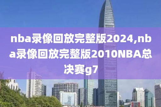 nba录像回放完整版2024,nba录像回放完整版2010NBA总决赛g7