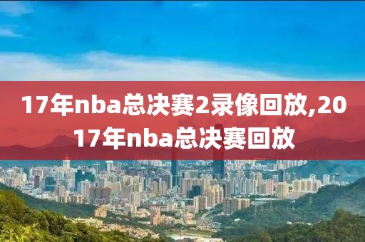 17年nba总决赛2录像回放,2017年nba总决赛回放