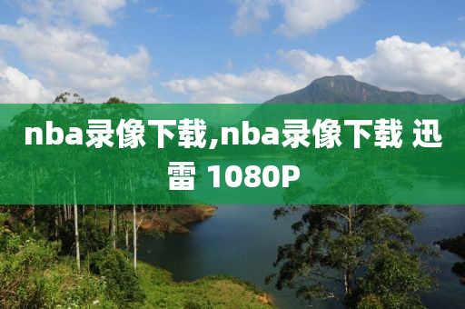 nba录像下载,nba录像下载 迅雷 1080P