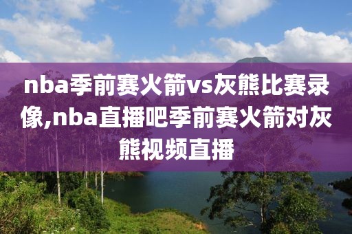 nba季前赛火箭vs灰熊比赛录像,nba直播吧季前赛火箭对灰熊视频直播