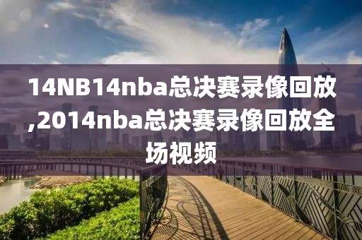 14NB14nba总决赛录像回放,2014nba总决赛录像回放全场视频