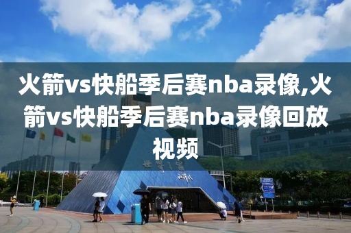 火箭vs快船季后赛nba录像,火箭vs快船季后赛nba录像回放视频