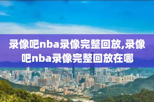 录像吧nba录像完整回放,录像吧nba录像完整回放在哪