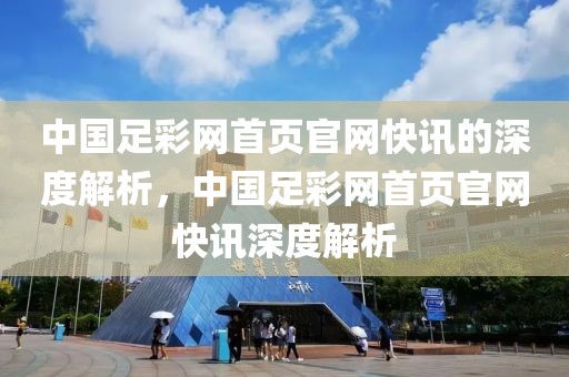 中国足彩网首页官网快讯的深度解析，中国足彩网首页官网快讯深度解析