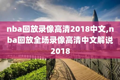 nba回放录像高清2018中文,nba回放全场录像高清中文解说2018