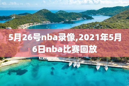 5月26号nba录像,2021年5月6日nba比赛回放