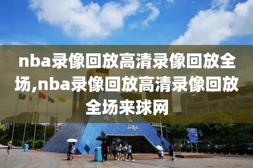 nba录像回放高清录像回放全场,nba录像回放高清录像回放全场来球网