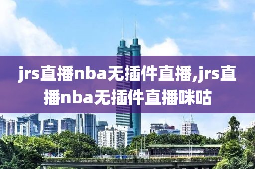 jrs直播nba无插件直播,jrs直播nba无插件直播咪咕