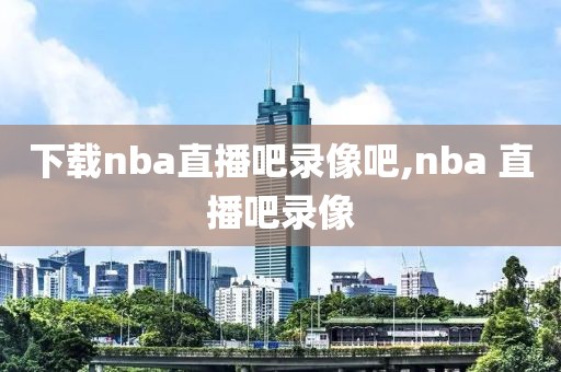 下载nba直播吧录像吧,nba 直播吧录像