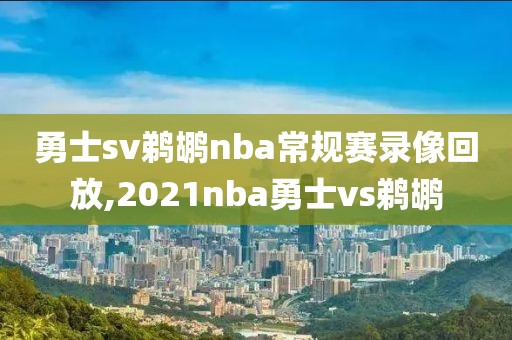 勇士sv鹈鹕nba常规赛录像回放,2021nba勇士vs鹈鹕