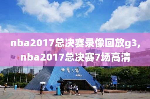 nba2017总决赛录像回放g3,nba2017总决赛7场高清