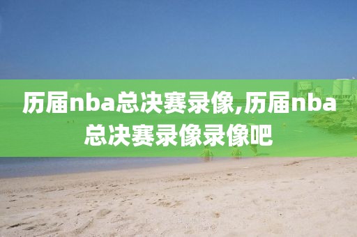 历届nba总决赛录像,历届nba总决赛录像录像吧