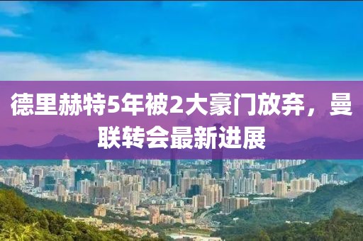 德里赫特5年被2大豪门放弃，曼联转会最新进展