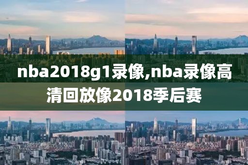 nba2018g1录像,nba录像高清回放像2018季后赛