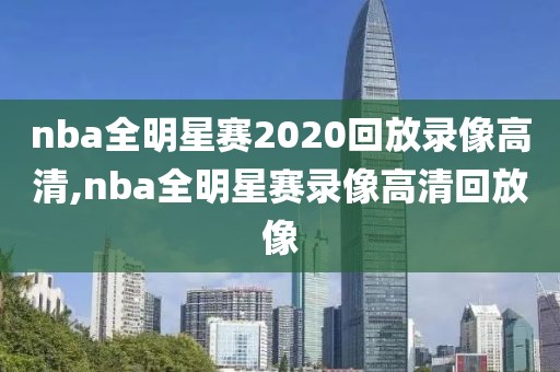 nba全明星赛2020回放录像高清,nba全明星赛录像高清回放像