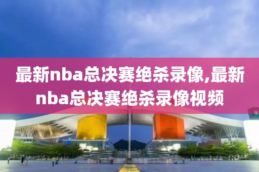 最新nba总决赛绝杀录像,最新nba总决赛绝杀录像视频