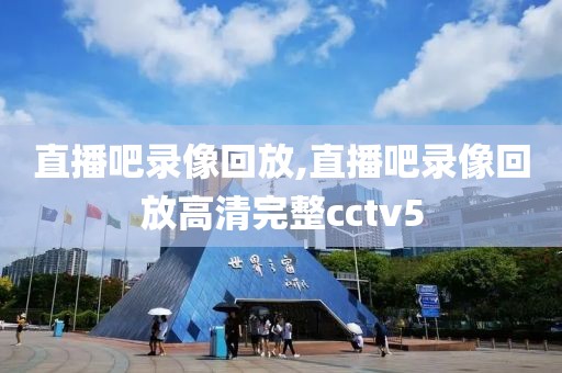 直播吧录像回放,直播吧录像回放高清完整cctv5