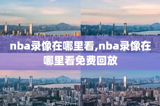 nba录像在哪里看,nba录像在哪里看免费回放