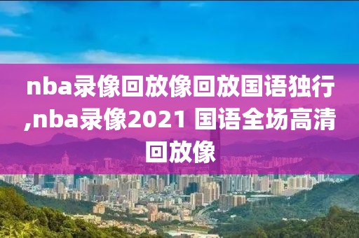 nba录像回放像回放国语独行,nba录像2021 国语全场高清回放像