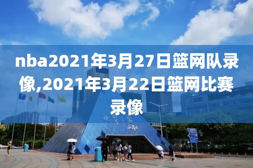 nba2021年3月27日篮网队录像,2021年3月22日篮网比赛录像