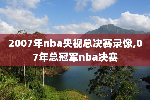 2007年nba央视总决赛录像,07年总冠军nba决赛