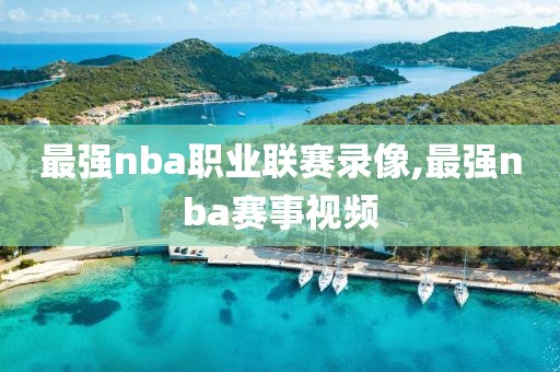 最强nba职业联赛录像,最强nba赛事视频